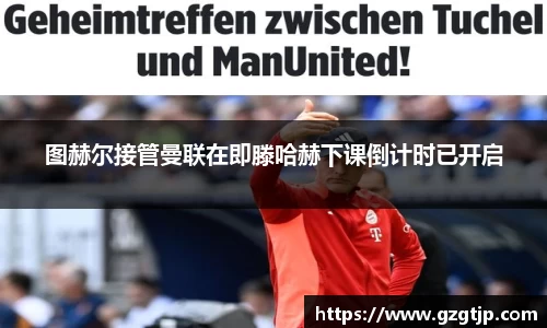 图赫尔接管曼联在即滕哈赫下课倒计时已开启